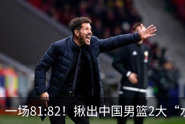 一场81:82！揪出中国男篮2大“水货” 表现拉胯 恐被郭士强弃用